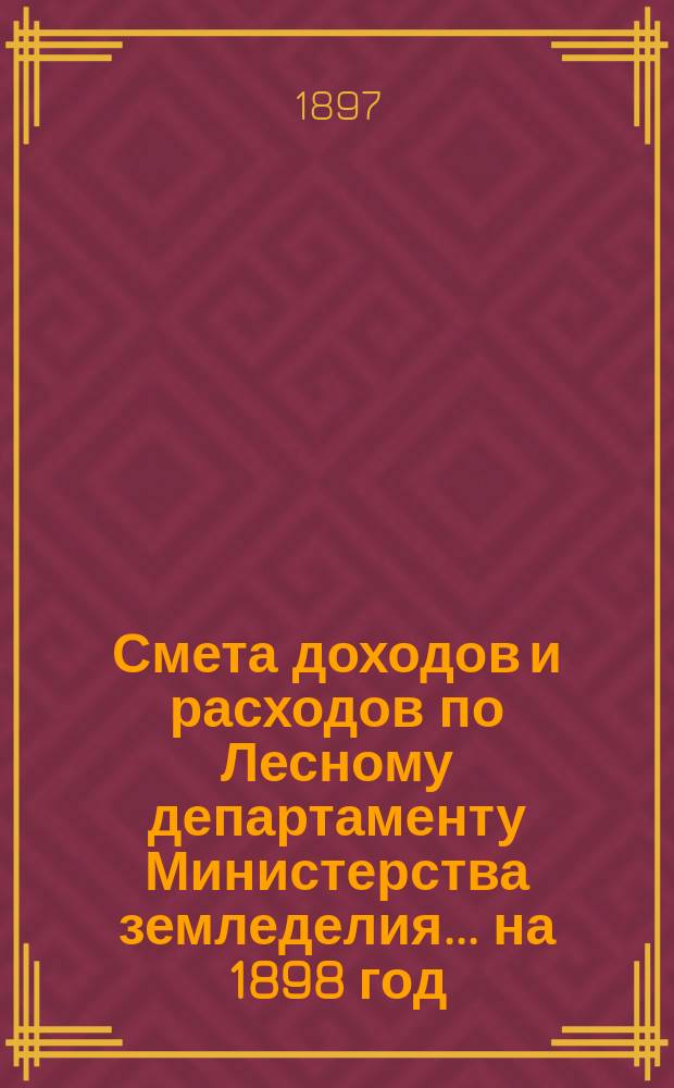 Смета доходов и расходов по Лесному департаменту Министерства земледелия ... на 1898 год