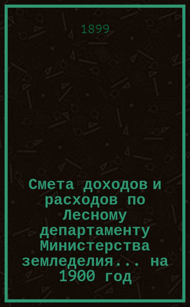 Смета доходов и расходов по Лесному департаменту Министерства земледелия ... на 1900 год