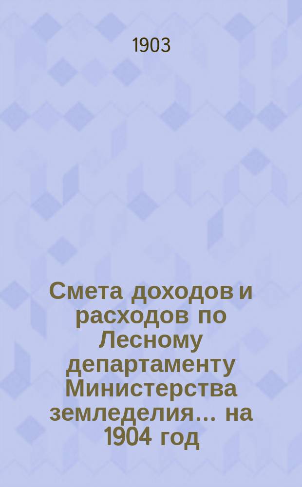 Смета доходов и расходов по Лесному департаменту Министерства земледелия ... на 1904 год