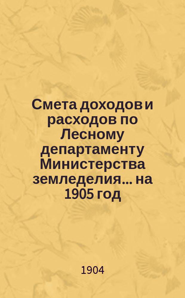 Смета доходов и расходов по Лесному департаменту Министерства земледелия ... на 1905 год