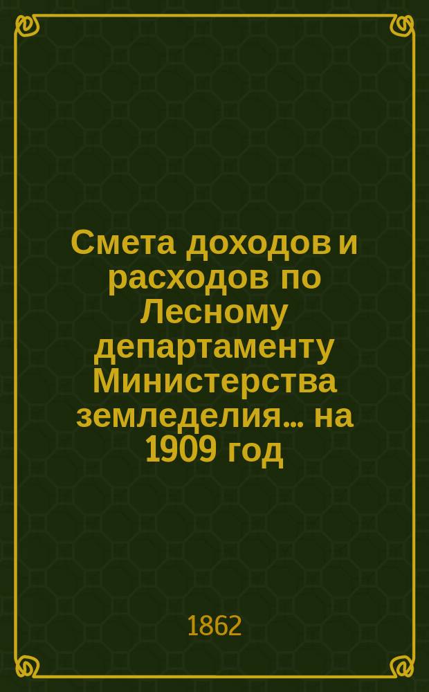 Смета доходов и расходов по Лесному департаменту Министерства земледелия ... на 1909 год. Материалы... : Материалы по смете доходов и расходов Лесного департамента на 1909 год