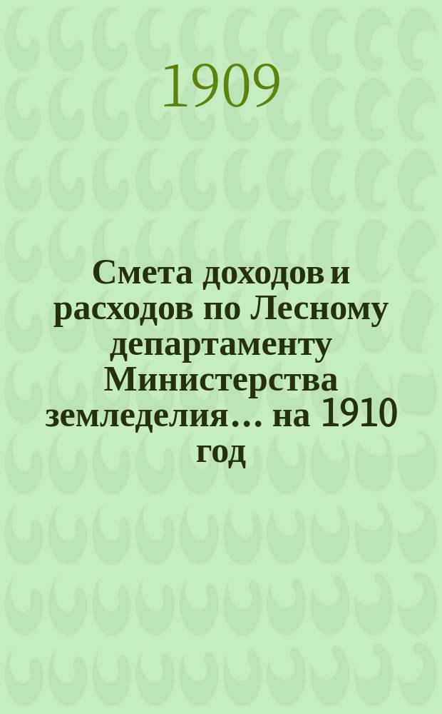 Смета доходов и расходов по Лесному департаменту Министерства земледелия ... на 1910 год