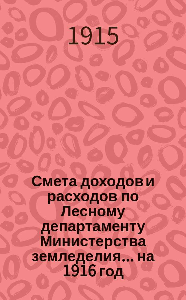Смета доходов и расходов по Лесному департаменту Министерства земледелия ... на 1916 год