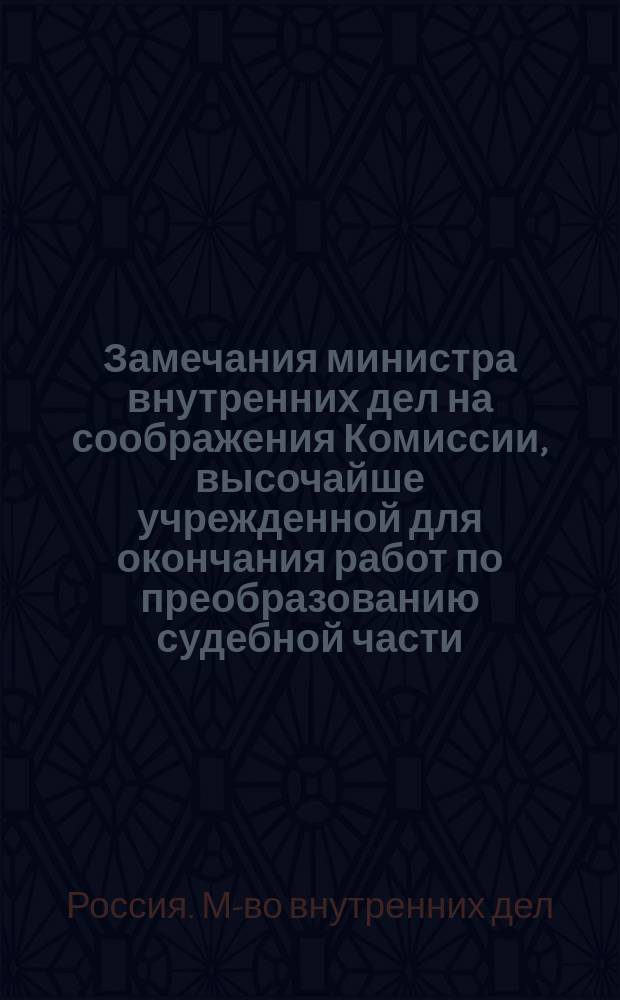 Замечания министра внутренних дел на соображения Комиссии, высочайше учрежденной для окончания работ по преобразованию судебной части. 1 2, О порядке введения в действие судебных уставов 20 ноября 1864 года. Об облегчительных правилах судопроизводства и делопроизводства в нынешних судебных местах, равно прокурорского надзора