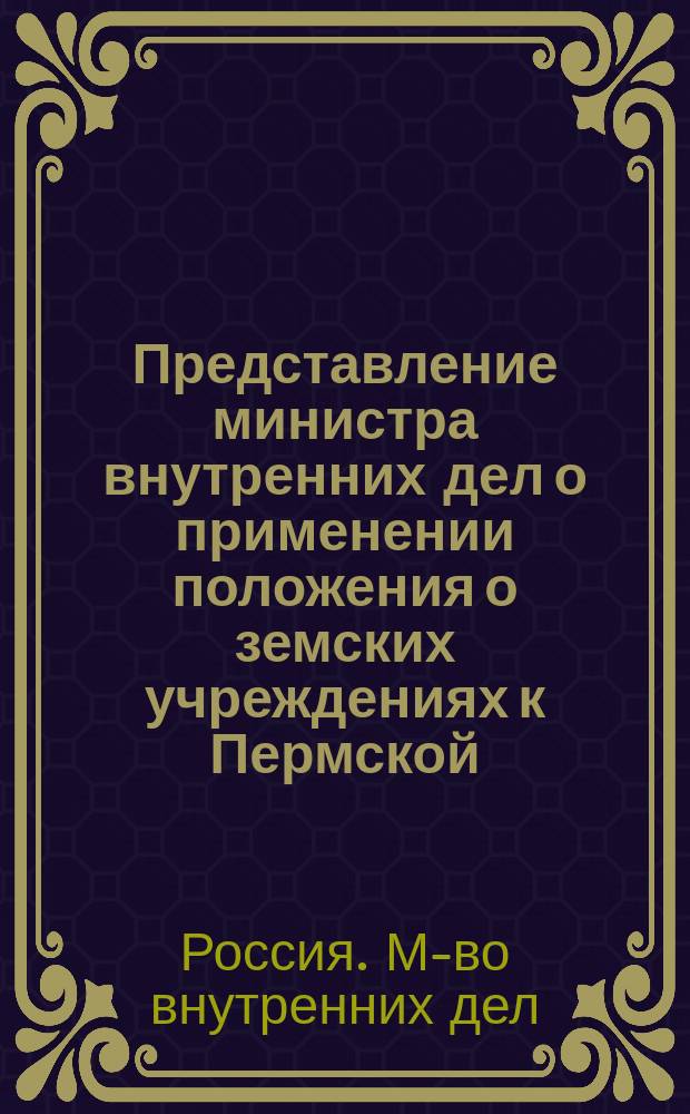 Представление министра внутренних дел о применении положения о земских учреждениях к Пермской, Олонецкой, Вятской и к 7-ми уездам Вологодской губернии : Дело Гос. совета по Деп. законов