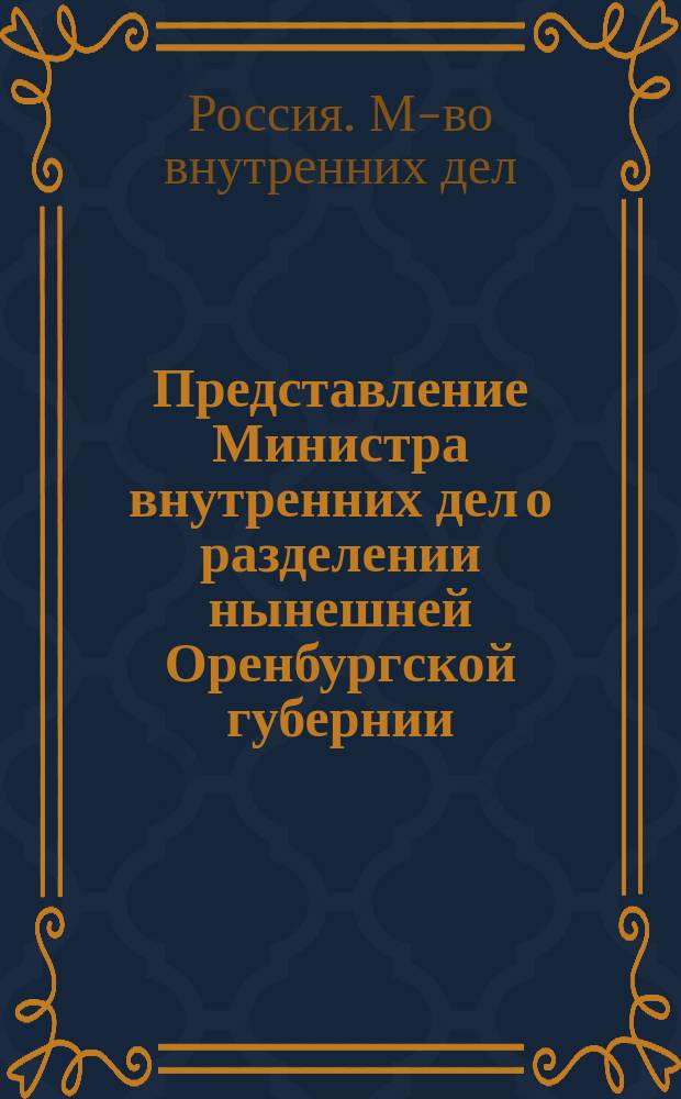 Представление Министра внутренних дел о разделении нынешней Оренбургской губернии : С прил. : Дело Гос. совета по Деп. законов