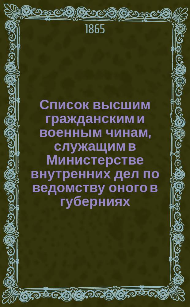 Список высшим гражданским и военным чинам, служащим в Министерстве внутренних дел по ведомству оного в губерниях : Испр. по 1 июля 1865 г