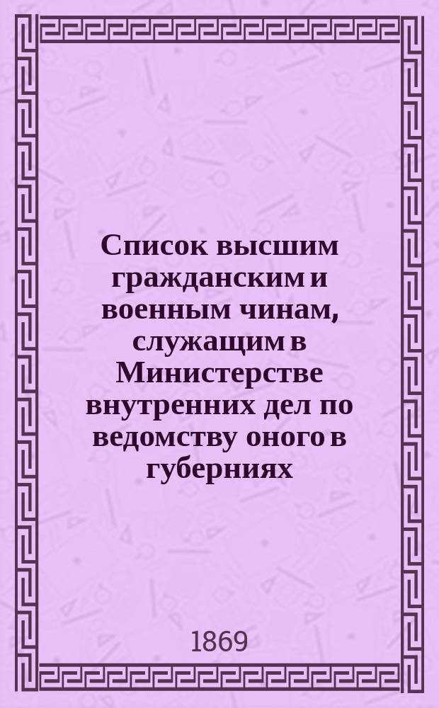 Список высшим гражданским и военным чинам, служащим в Министерстве внутренних дел по ведомству оного в губерниях : Испр. по 27 февр. 1869 г