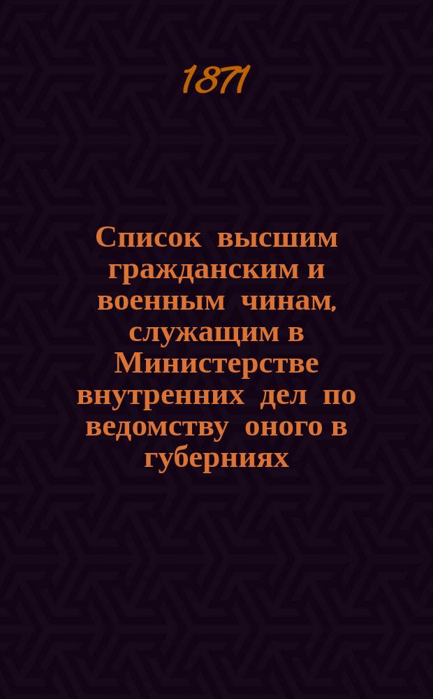 Список высшим гражданским и военным чинам, служащим в Министерстве внутренних дел по ведомству оного в губерниях : Испр. по 15 авг. 1871 г