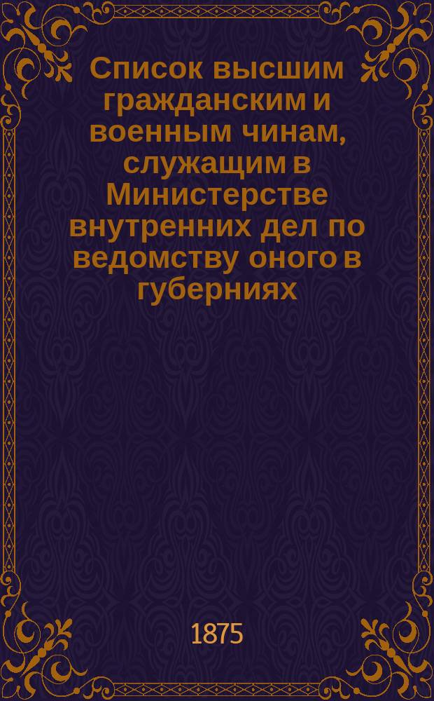 Список высшим гражданским и военным чинам, служащим в Министерстве внутренних дел по ведомству оного в губерниях : Испр. по 1 окт. 1875 г