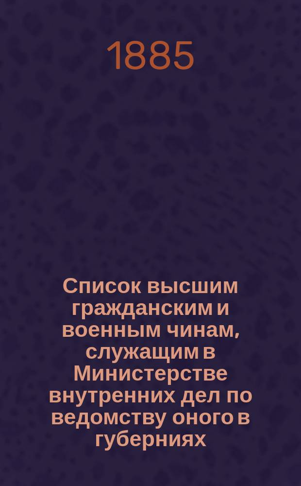 Список высшим гражданским и военным чинам, служащим в Министерстве внутренних дел по ведомству оного в губерниях : Испр. по 6-е марта 1885 г