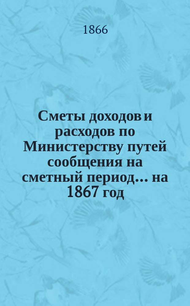 Сметы доходов и расходов по Министерству путей сообщения на сметный период ... на 1867 год