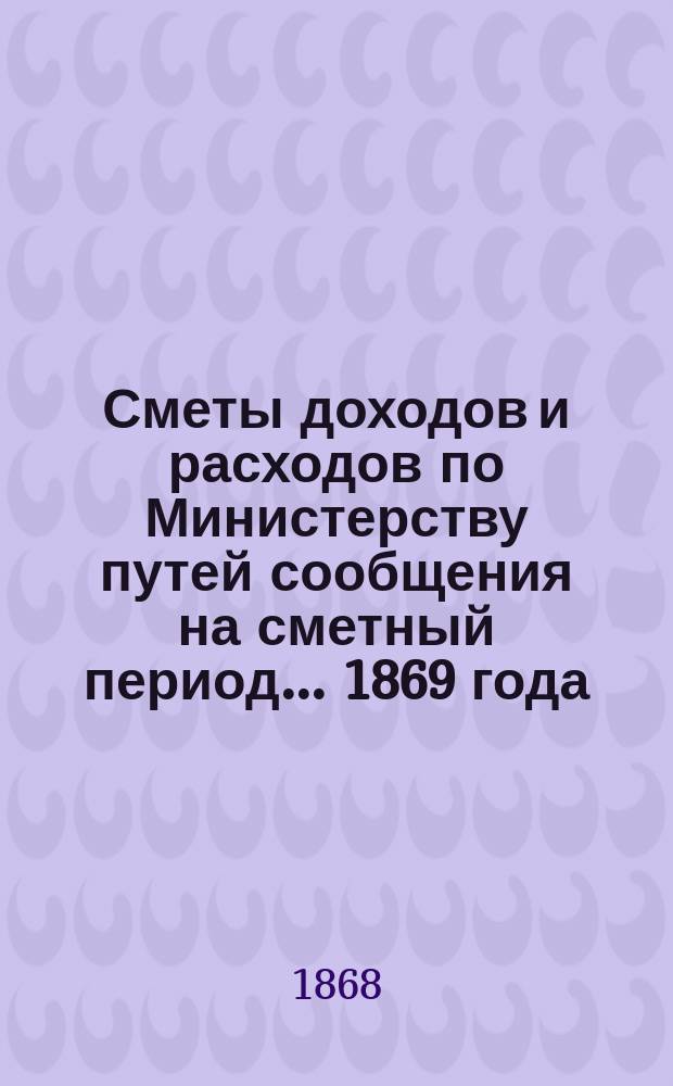 Сметы доходов и расходов по Министерству путей сообщения на сметный период ... 1869 года