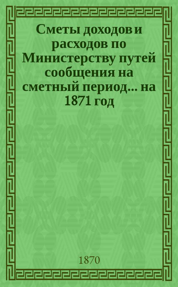 Сметы доходов и расходов по Министерству путей сообщения на сметный период ... на 1871 год