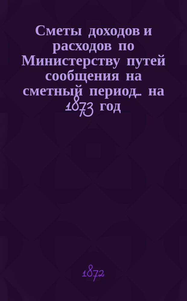 Сметы доходов и расходов по Министерству путей сообщения на сметный период ... на 1873 год