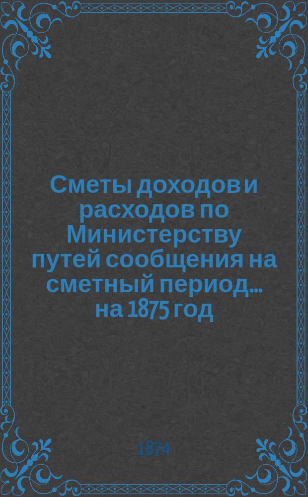 Сметы доходов и расходов по Министерству путей сообщения на сметный период ... на 1875 год