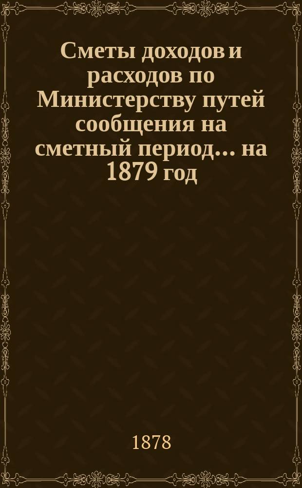 Сметы доходов и расходов по Министерству путей сообщения на сметный период ... на 1879 год