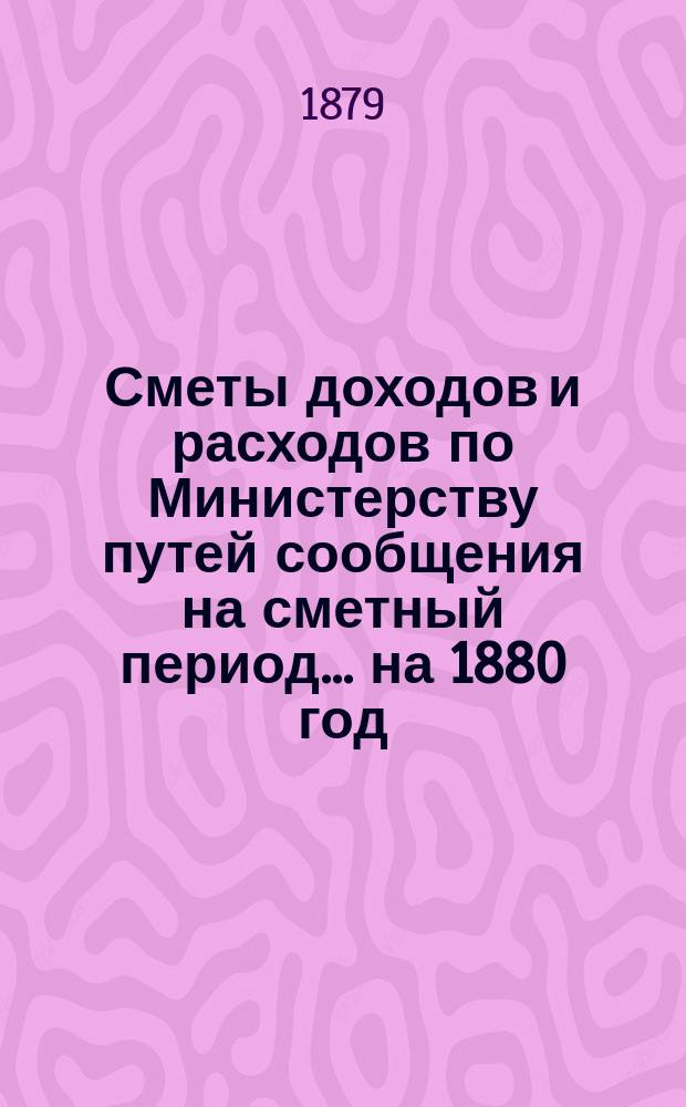 Сметы доходов и расходов по Министерству путей сообщения на сметный период ... на 1880 год
