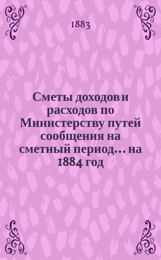 Сметы доходов и расходов по Министерству путей сообщения на сметный период ... на 1884 год