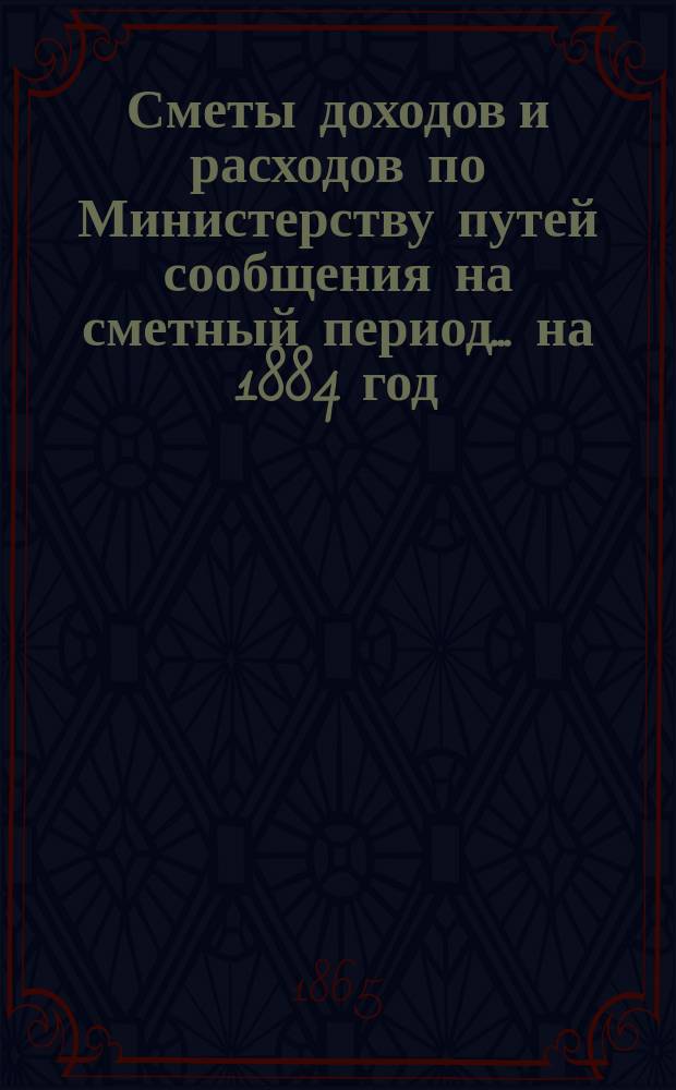 Сметы доходов и расходов по Министерству путей сообщения на сметный период ... на 1884 год. Дополнительные сметы... : Дополнительные сметы...