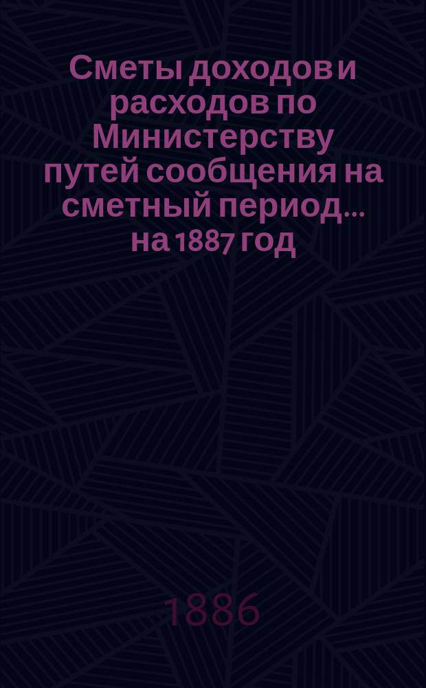 Сметы доходов и расходов по Министерству путей сообщения на сметный период ... на 1887 год