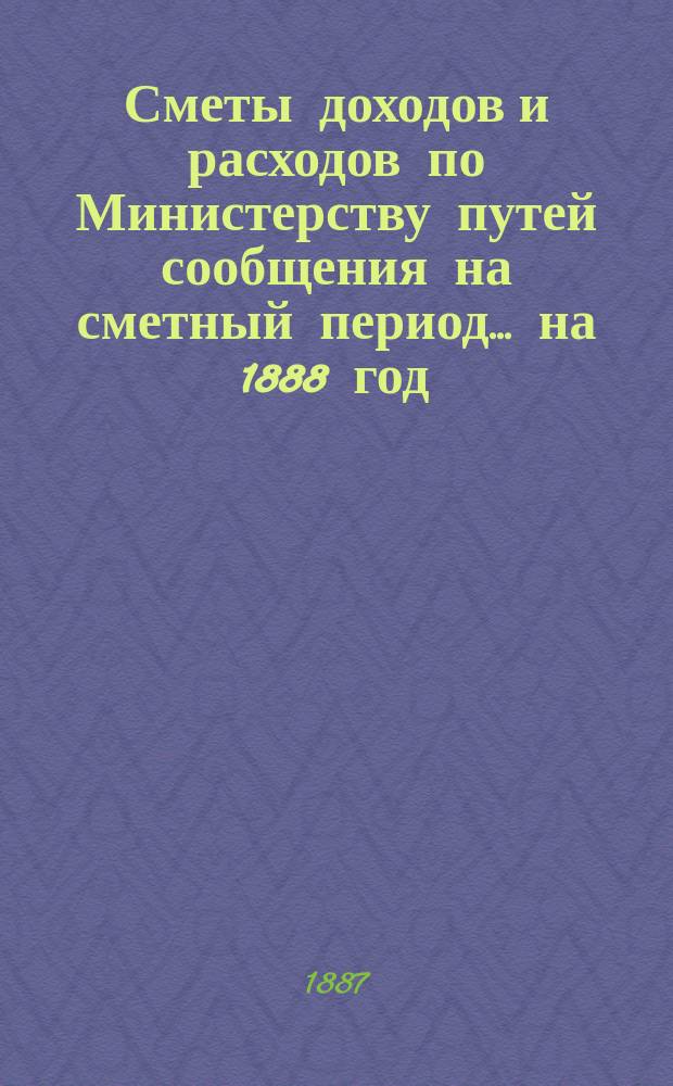 Сметы доходов и расходов по Министерству путей сообщения на сметный период ... на 1888 год