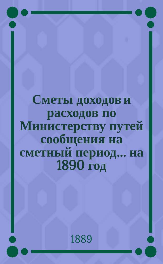 Сметы доходов и расходов по Министерству путей сообщения на сметный период ... на 1890 год