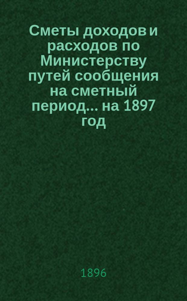Сметы доходов и расходов по Министерству путей сообщения на сметный период ... на 1897 год