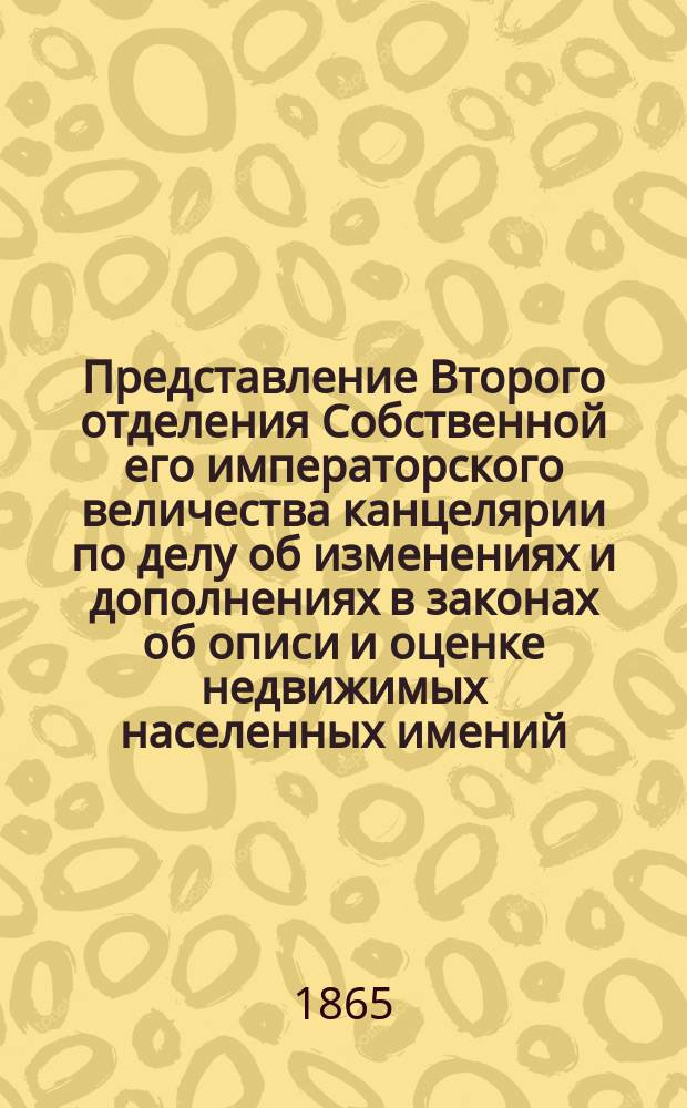Представление Второго отделения Собственной его императорского величества канцелярии по делу об изменениях и дополнениях в законах об описи и оценке недвижимых населенных имений, которые вызываются положением 19 февраля 1861 года : Дело Гос. совета по Деп. законов : С прил