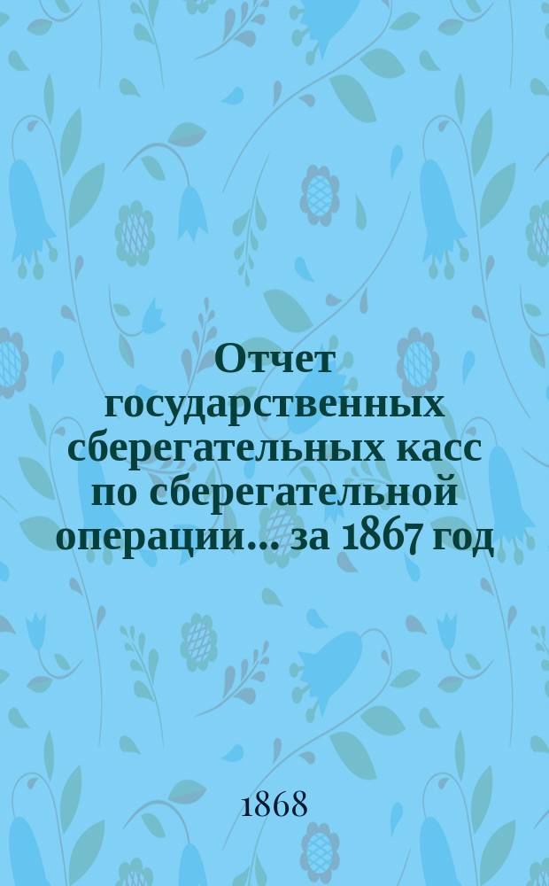 Отчет государственных сберегательных касс по сберегательной операции... за 1867 год
