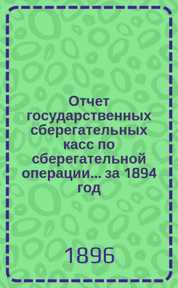 Отчет государственных сберегательных касс по сберегательной операции... за 1894 год
