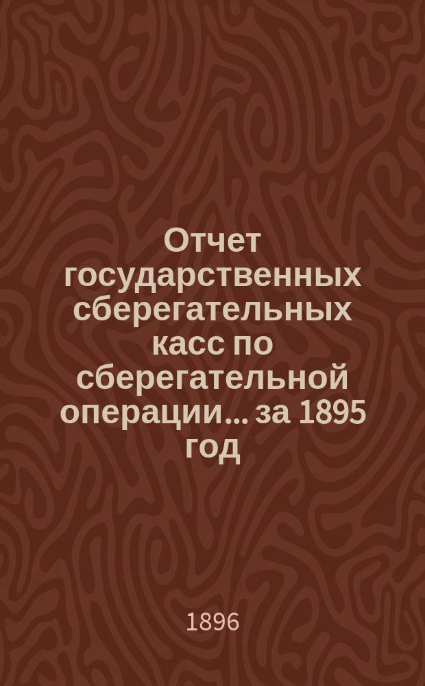 Отчет государственных сберегательных касс по сберегательной операции... за 1895 год