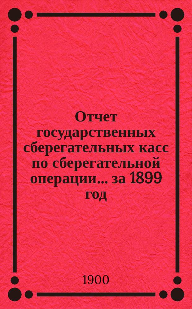 Отчет государственных сберегательных касс по сберегательной операции... за 1899 год