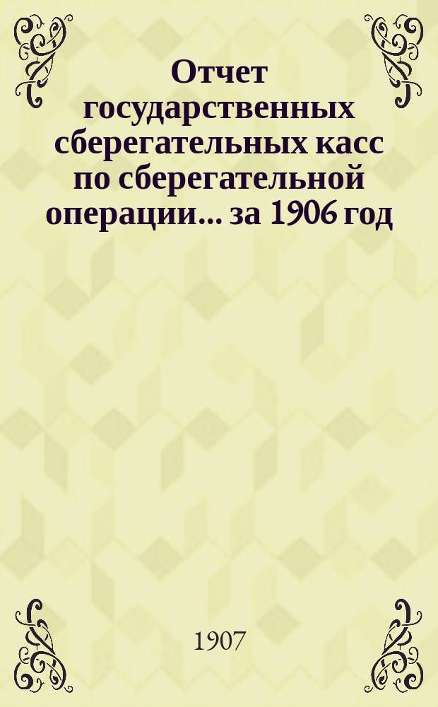 Отчет государственных сберегательных касс по сберегательной операции... за 1906 год
