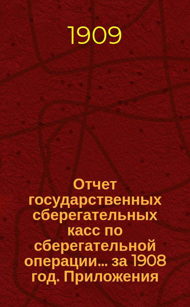 Отчет государственных сберегательных касс по сберегательной операции... за 1908 год. Приложения... : Приложения...