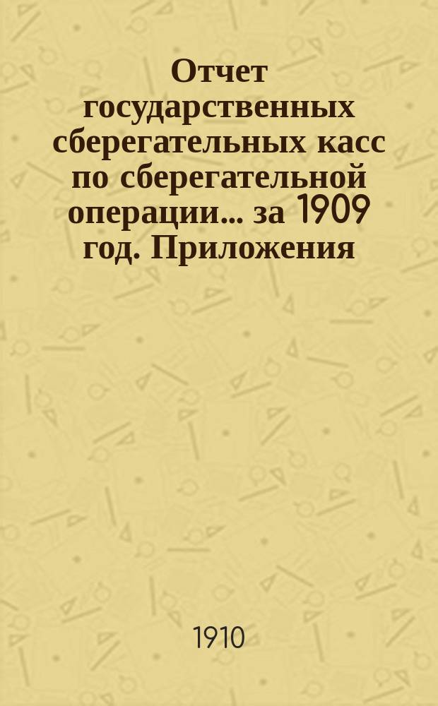 Отчет государственных сберегательных касс по сберегательной операции... за 1909 год. Приложения... : Приложения...