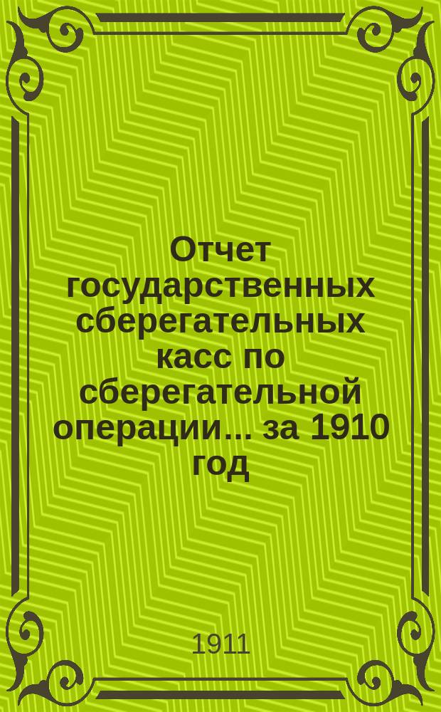 Отчет государственных сберегательных касс по сберегательной операции... за 1910 год