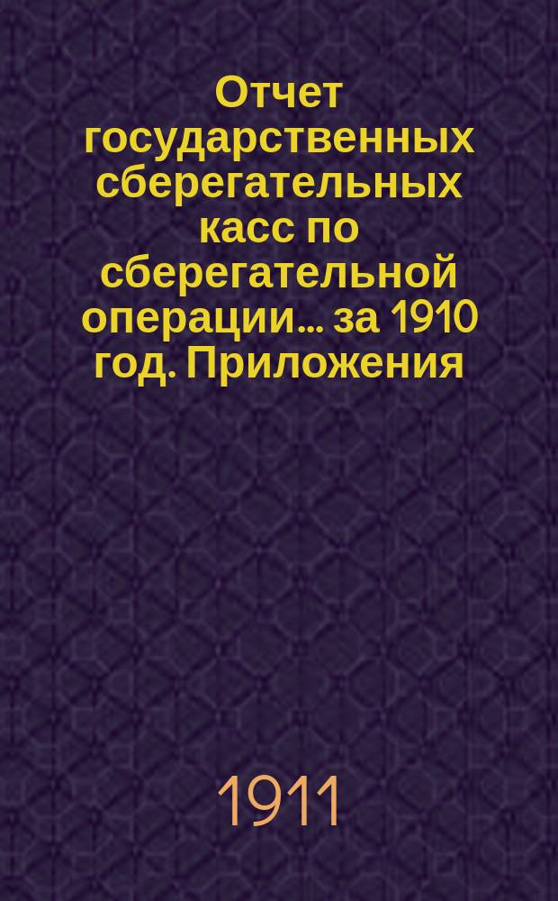 Отчет государственных сберегательных касс по сберегательной операции... за 1910 год. Приложения... : Приложения...