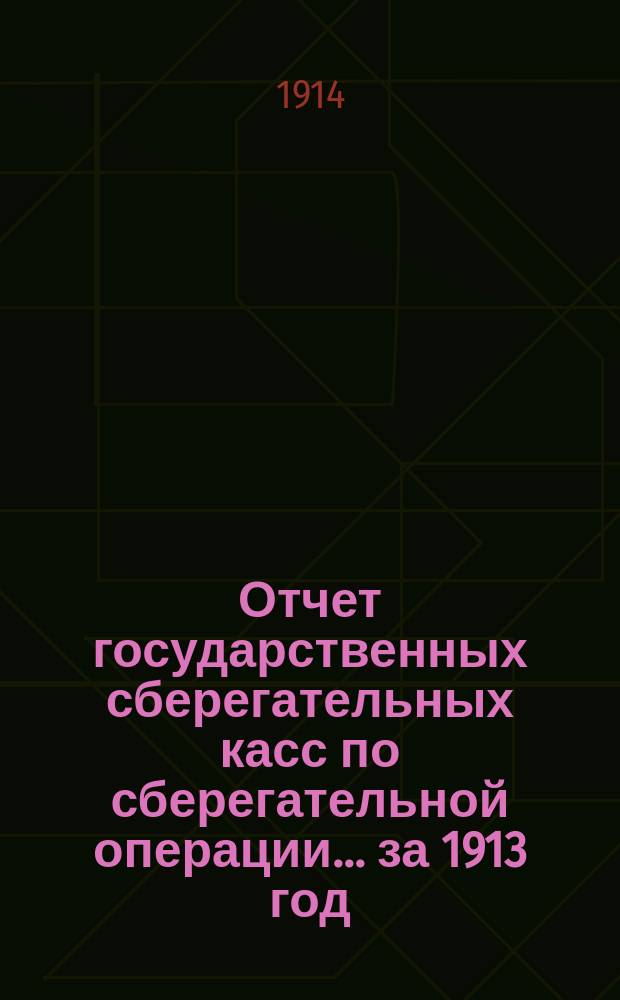 Отчет государственных сберегательных касс по сберегательной операции... за 1913 год