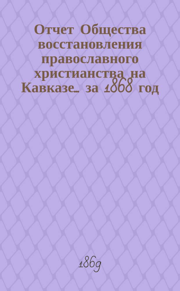 Отчет Общества восстановления православного христианства на Кавказе... ... за 1868 год