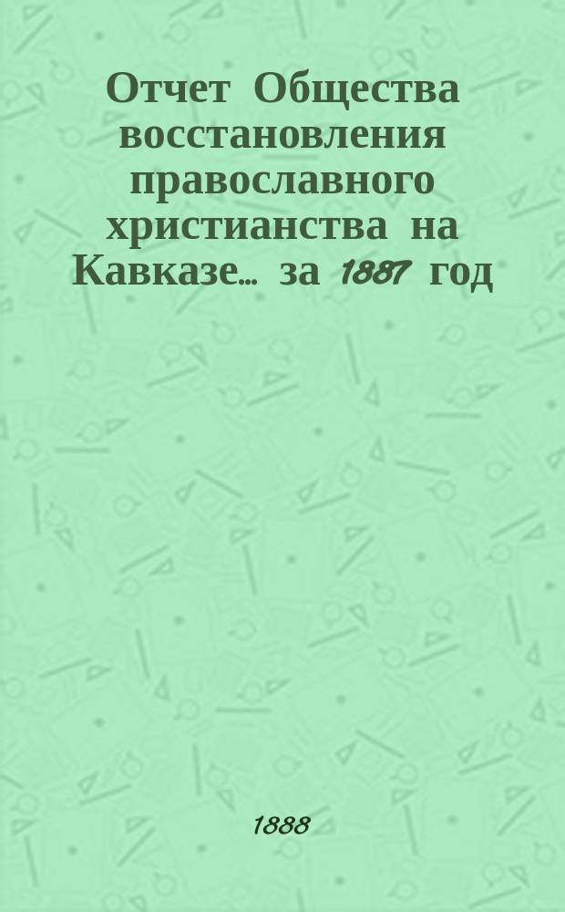 Отчет Общества восстановления православного христианства на Кавказе... ... за 1887 год