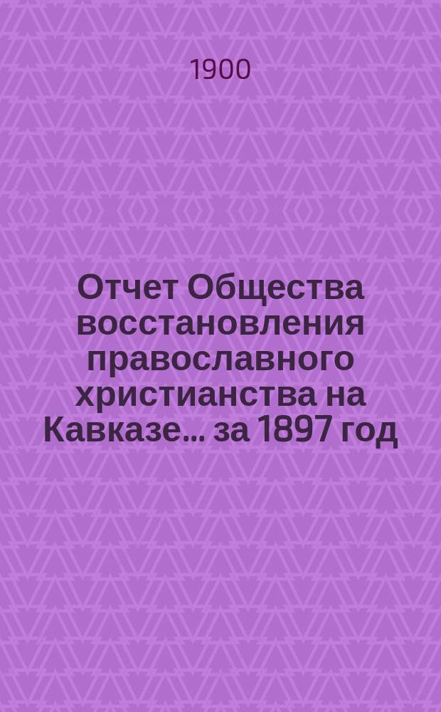 Отчет Общества восстановления православного христианства на Кавказе... ... за 1897 год