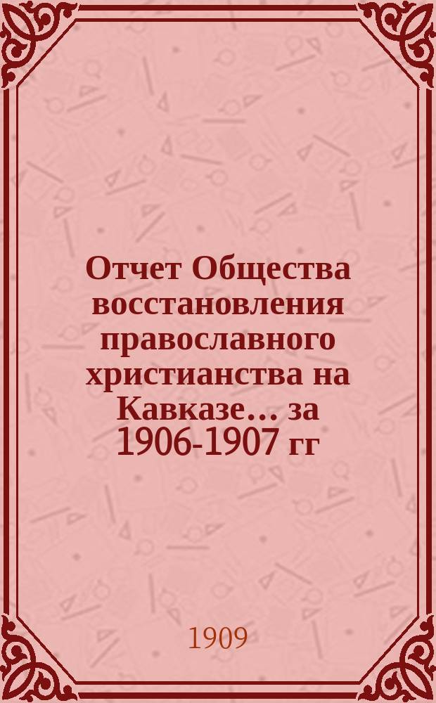 Отчет Общества восстановления православного христианства на Кавказе... ... за 1906-1907 гг.