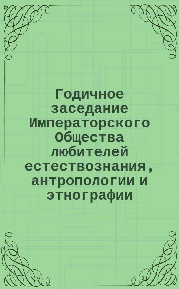 Годичное заседание Императорского Общества любителей естествознания, антропологии и этнографии, состоящего при Императорском Московском университете : [Протокол]... 15 окт. 1865 г.