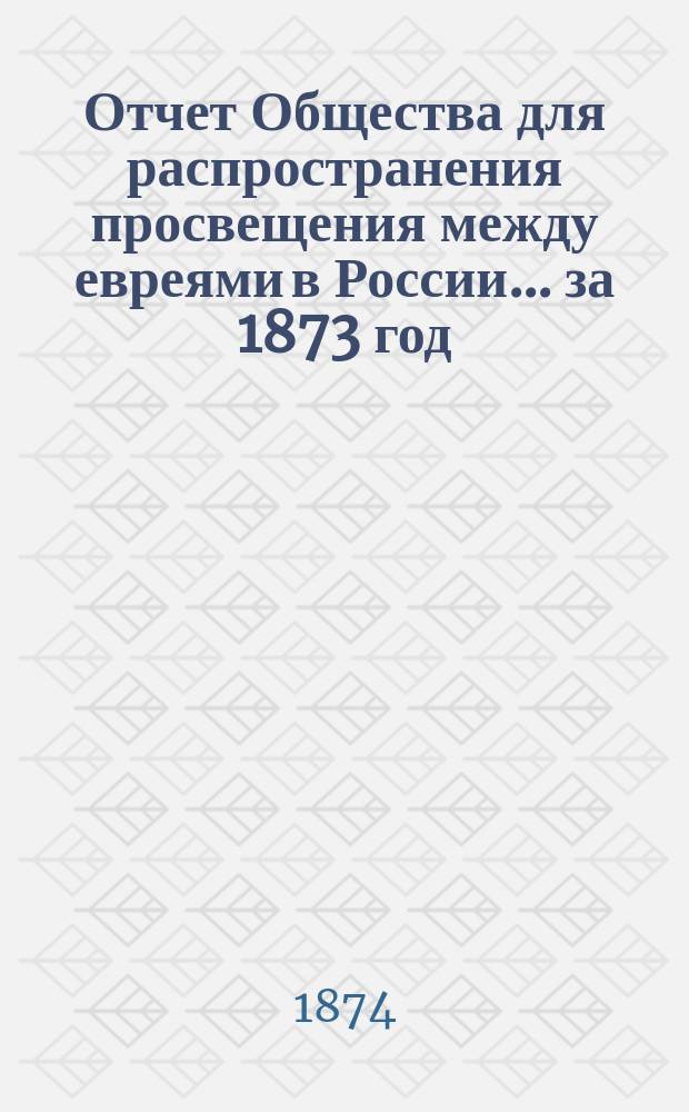 Отчет Общества для распространения просвещения между евреями в России... за 1873 год