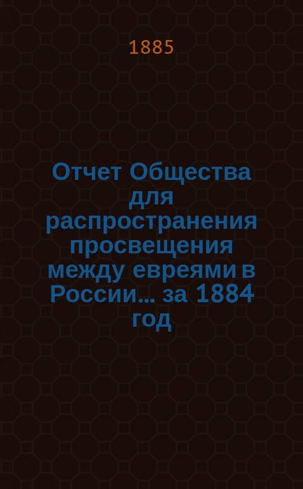 Отчет Общества для распространения просвещения между евреями в России... за 1884 год