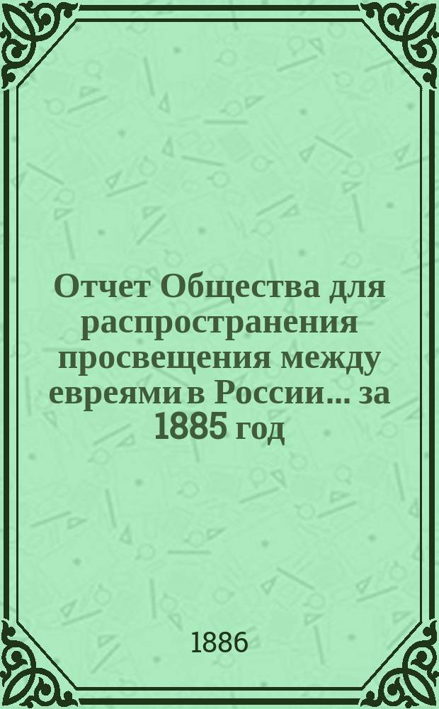 Отчет Общества для распространения просвещения между евреями в России... за 1885 год