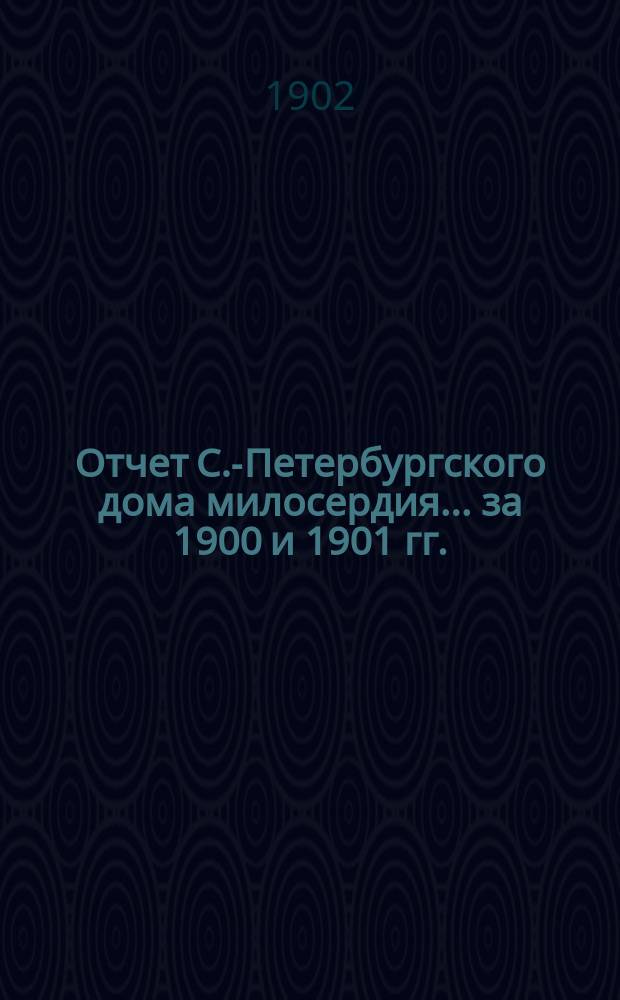 Отчет С.-Петербургского дома милосердия... ... за 1900 и 1901 гг.