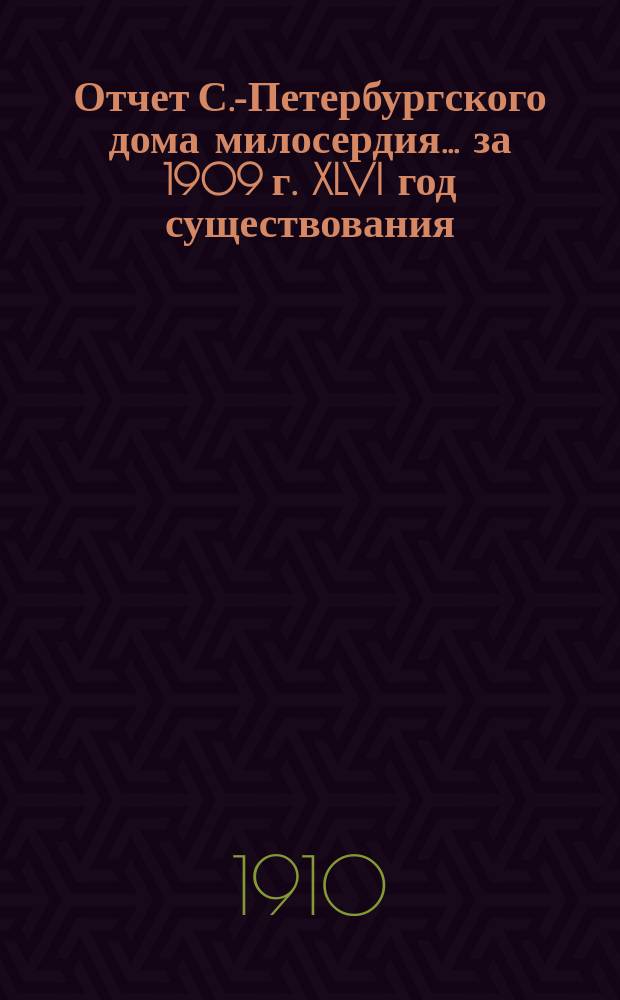 Отчет С.-Петербургского дома милосердия... ... за 1909 г. XLVI год существования
