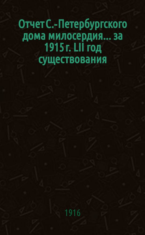 Отчет С.-Петербургского дома милосердия... ... за 1915 г. LII год существования